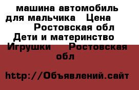 машина автомобиль для мальчика › Цена ­ 2 000 - Ростовская обл. Дети и материнство » Игрушки   . Ростовская обл.